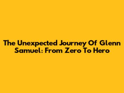 The Unexpected Journey Of Glenn Samuel: From Zero To Hero
