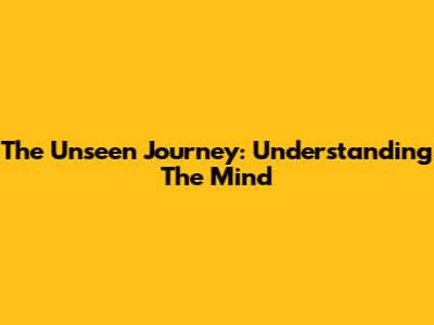 The Unseen Journey: Understanding The Mind