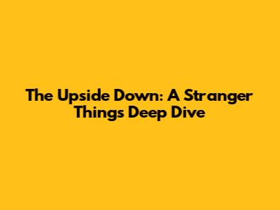 The Upside Down: A Stranger Things Deep Dive