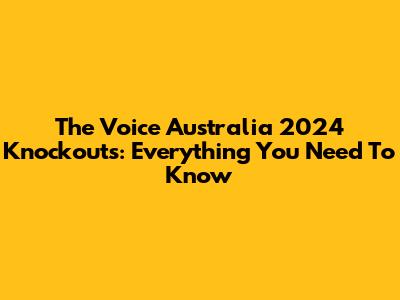 The Voice Australia 2024 Knockouts: Everything You Need To Know