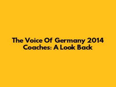 The Voice Of Germany 2014 Coaches: A Look Back