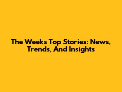 The Week's Top Stories: News, Trends, And Insights