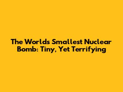 The World's Smallest Nuclear Bomb: Tiny, Yet Terrifying