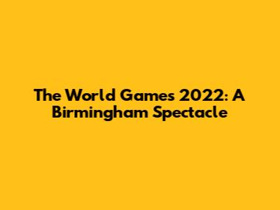 The World Games 2022: A Birmingham Spectacle
