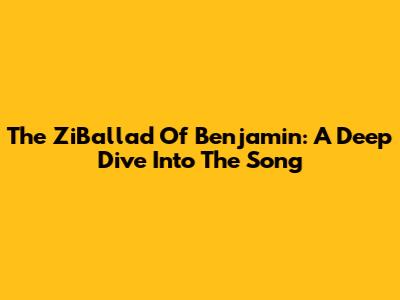 The ZiBallad Of Benjamin: A Deep Dive Into The Song