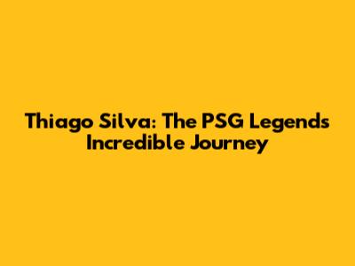 Thiago Silva: The PSG Legend's Incredible Journey