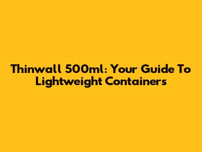 Thinwall 500ml: Your Guide To Lightweight Containers
