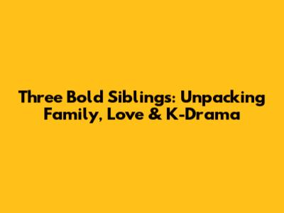 Three Bold Siblings: Unpacking Family, Love & K-Drama