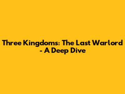 Three Kingdoms: The Last Warlord - A Deep Dive