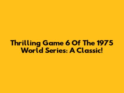 Thrilling Game 6 Of The 1975 World Series: A Classic!