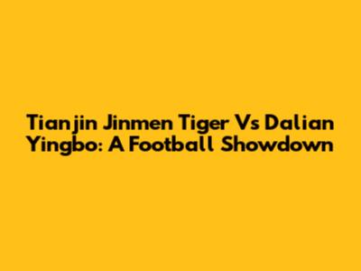Tianjin Jinmen Tiger Vs Dalian Yingbo: A Football Showdown