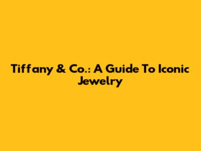 Tiffany & Co.: A Guide To Iconic Jewelry