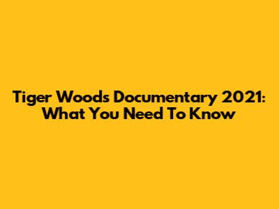 Tiger Woods Documentary 2021: What You Need To Know
