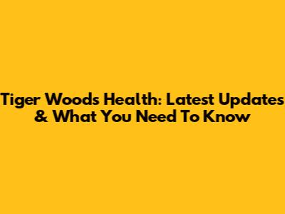 Tiger Woods Health: Latest Updates & What You Need To Know