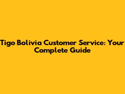 Tigo Bolivia Customer Service: Your Complete Guide