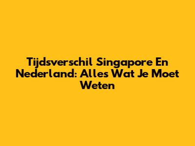Tijdsverschil Singapore En Nederland: Alles Wat Je Moet Weten