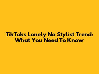 TikTok's "Lonely No Stylist" Trend: What You Need To Know