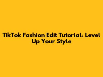 TikTok Fashion Edit Tutorial: Level Up Your Style