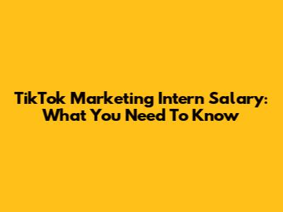 TikTok Marketing Intern Salary: What You Need To Know