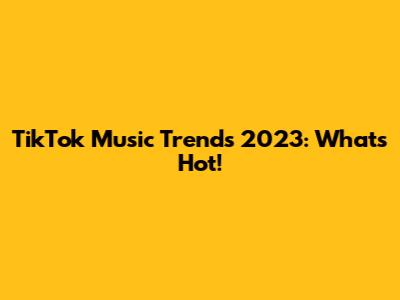 TikTok Music Trends 2023: What's Hot!