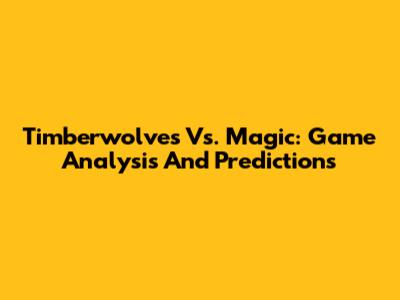 Timberwolves Vs. Magic: Game Analysis And Predictions