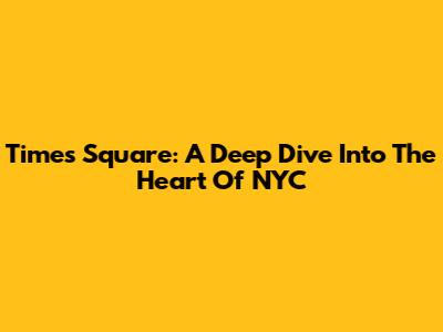 Times Square: A Deep Dive Into The Heart Of NYC