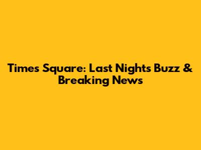 Times Square: Last Night's Buzz & Breaking News