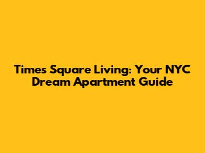Times Square Living: Your NYC Dream Apartment Guide