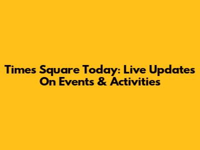 Times Square Today: Live Updates On Events & Activities