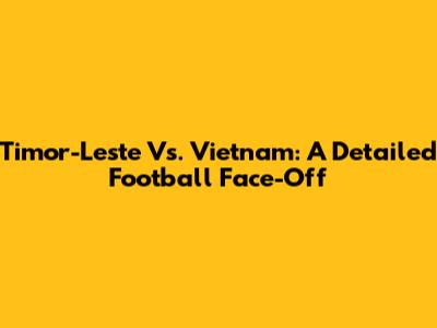 Timor-Leste Vs. Vietnam: A Detailed Football Face-Off