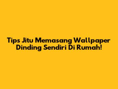 Tips Jitu Memasang Wallpaper Dinding Sendiri Di Rumah!