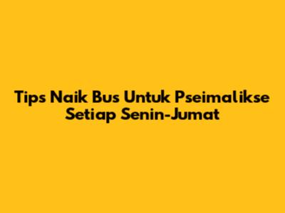 Tips Naik Bus Untuk Pseimalikse Setiap Senin-Jumat