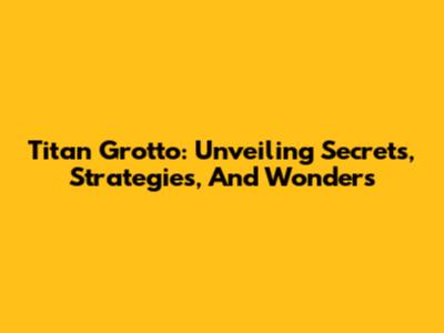 Titan Grotto: Unveiling Secrets, Strategies, And Wonders