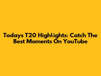 Today's T20 Highlights: Catch The Best Moments On YouTube
