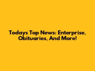 Today's Top News: Enterprise, Obituaries, And More!