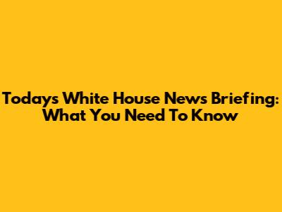 Today's White House News Briefing: What You Need To Know