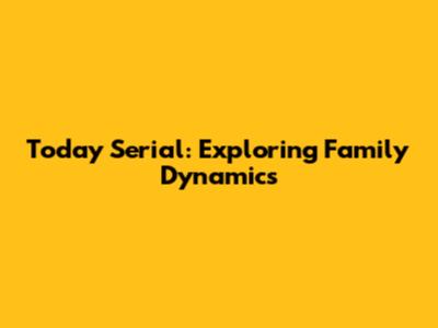 Today Serial: Exploring Family Dynamics