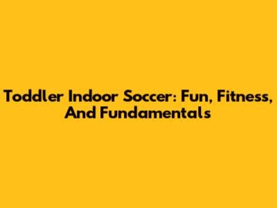 Toddler Indoor Soccer: Fun, Fitness, And Fundamentals