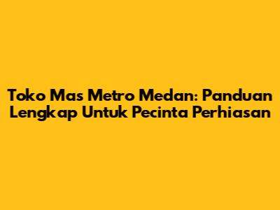 Toko Mas Metro Medan: Panduan Lengkap Untuk Pecinta Perhiasan