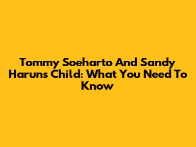 Tommy Soeharto And Sandy Harun's Child: What You Need To Know