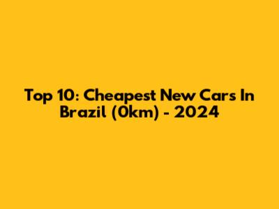 Top 10: Cheapest New Cars In Brazil (0km) - 2024