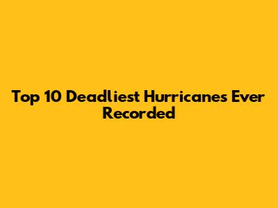 Top 10 Deadliest Hurricanes Ever Recorded