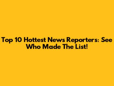 Top 10 Hottest News Reporters: See Who Made The List!