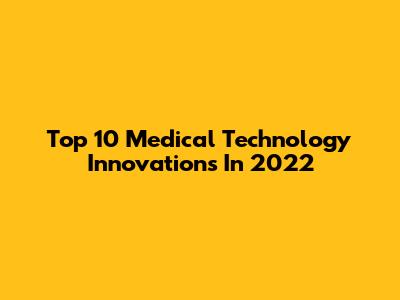 Top 10 Medical Technology Innovations In 2022