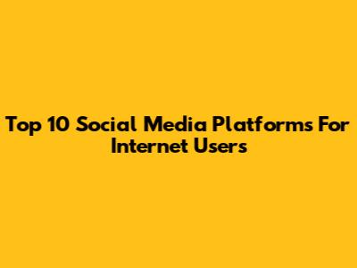 Top 10 Social Media Platforms For Internet Users