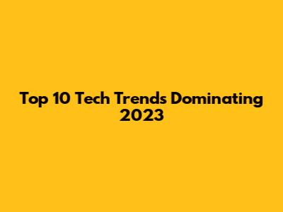 Top 10 Tech Trends Dominating 2023
