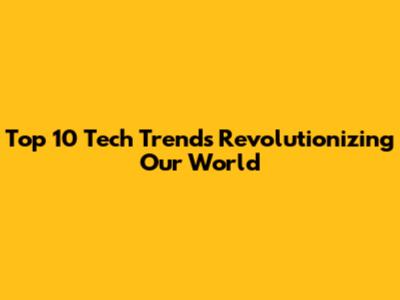 Top 10 Tech Trends Revolutionizing Our World