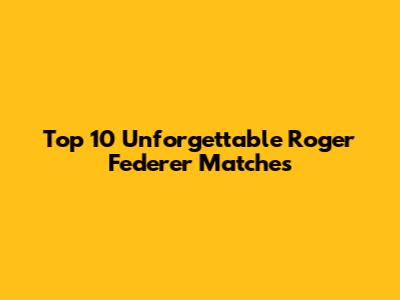 Top 10 Unforgettable Roger Federer Matches