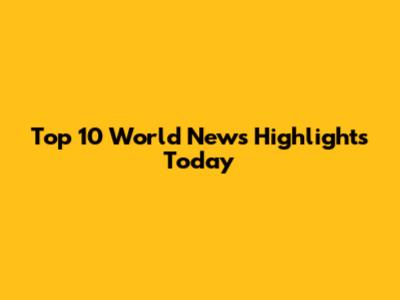 Top 10 World News Highlights Today