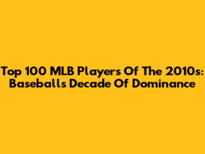 Top 100 MLB Players Of The 2010s: Baseball's Decade Of Dominance